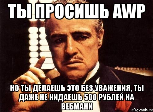 ты просишь awp но ты делаешь это без уважения, ты даже не кидаешь 500 рублей на вебмани, Мем крестный отец