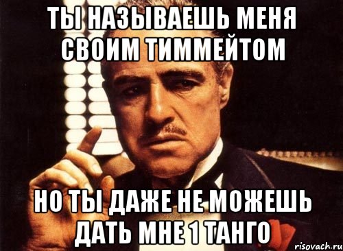 ты называешь меня своим тиммейтом но ты даже не можешь дать мне 1 танго, Мем крестный отец