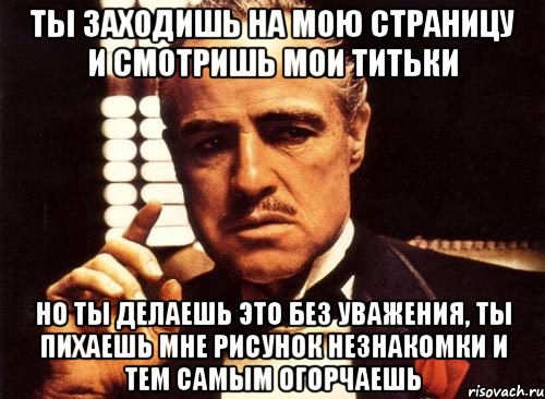 ты заходишь на мою страницу и смотришь мои титьки но ты делаешь это без уважения, ты пихаешь мне рисунок незнакомки и тем самым огорчаешь, Мем крестный отец