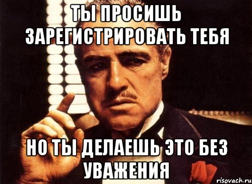 ты просишь зарегистрировать тебя но ты делаешь это без уважения, Мем крестный отец