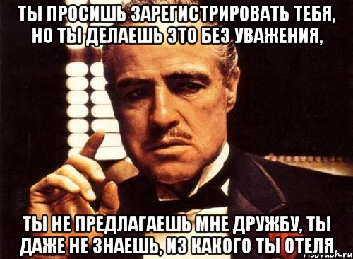 ты просишь зарегистрировать тебя, но ты делаешь это без уважения, ты не предлагаешь мне дружбу, ты даже не знаешь, из какого ты отеля, Мем крестный отец