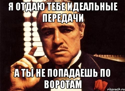 я отдаю тебе идеальные передачи а ты не попадаешь по воротам, Мем крестный отец