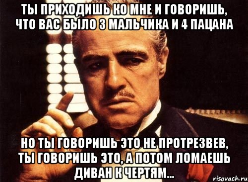 ты приходишь ко мне и говоришь, что вас было 3 мальчика и 4 пацана но ты говоришь это не протрезвев, ты говоришь это, а потом ломаешь диван к чертям..., Мем крестный отец