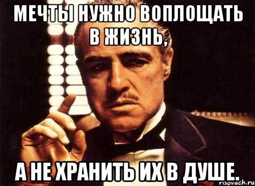 мечты нужно воплощать в жизнь, а не хранить их в душе., Мем крестный отец