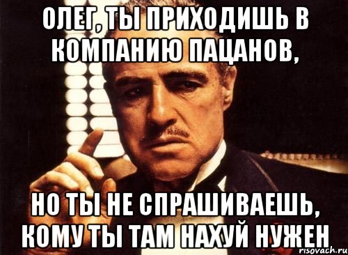 олег, ты приходишь в компанию пацанов, но ты не спрашиваешь, кому ты там нахуй нужен, Мем крестный отец