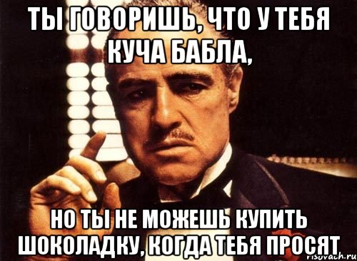 ты говоришь, что у тебя куча бабла, но ты не можешь купить шоколадку, когда тебя просят, Мем крестный отец