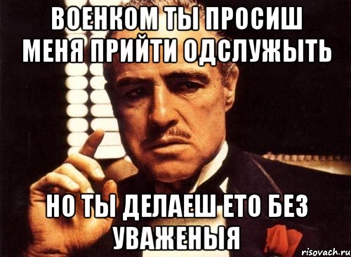 военком ты просиш меня прийти одслужыть но ты делаеш ето без уваженыя, Мем крестный отец