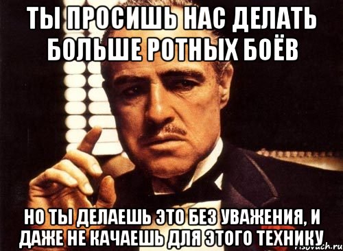 ты просишь нас делать больше ротных боёв но ты делаешь это без уважения, и даже не качаешь для этого технику, Мем крестный отец