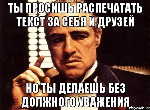 ты просишь распечатать текст за себя и друзей но ты делаешь без должного уважения, Мем крестный отец