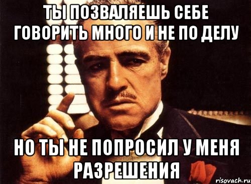 ты позваляешь себе говорить много и не по делу но ты не попросил у меня разрешения, Мем крестный отец