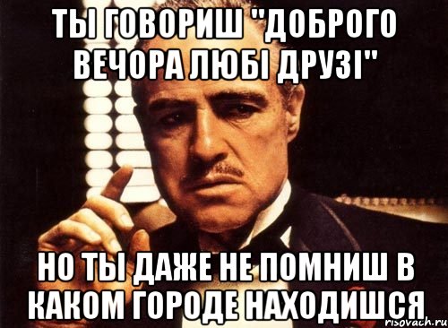 ты говориш "доброго вечора любі друзі" но ты даже не помниш в каком городе находишся, Мем крестный отец