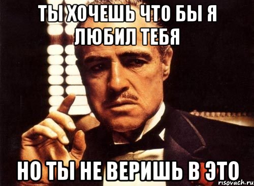 ты хочешь что бы я любил тебя но ты не веришь в это, Мем крестный отец