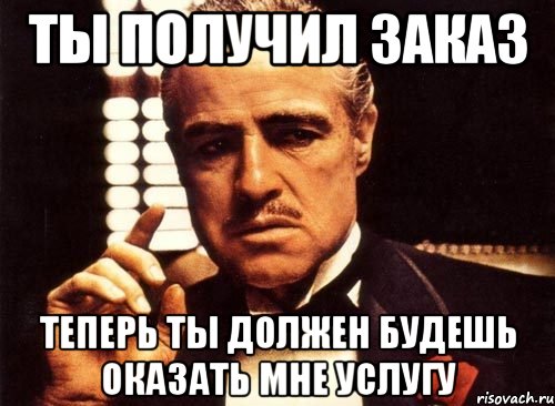 ты получил заказ теперь ты должен будешь оказать мне услугу, Мем крестный отец