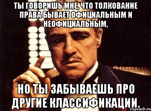 ты говоришь мне, что толкование права бывает официальным и неофициальным, но ты забываешь про другие классификации., Мем крестный отец