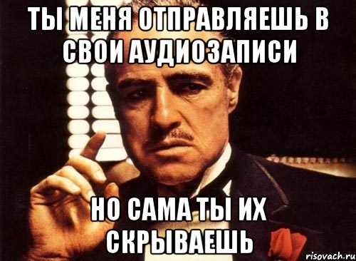 ты меня отправляешь в свои аудиозаписи но сама ты их скрываешь, Мем крестный отец