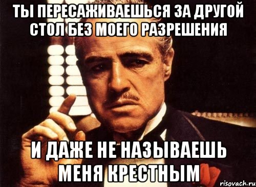 ты пересаживаешься за другой стол без моего разрешения и даже не называешь меня крестным, Мем крестный отец