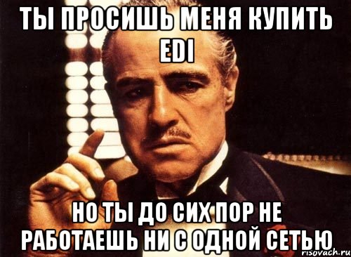 ты просишь меня купить edi но ты до сих пор не работаешь ни с одной сетью, Мем крестный отец