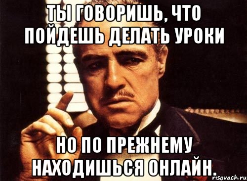 ты говоришь, что пойдешь делать уроки но по прежнему находишься онлайн., Мем крестный отец