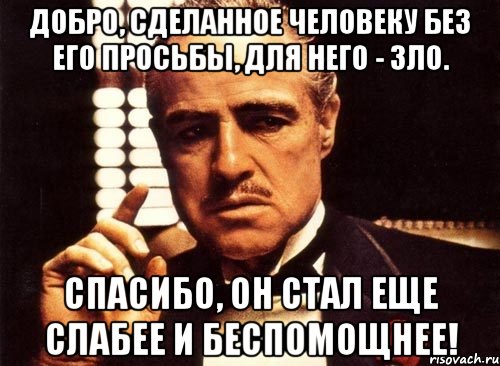 добро, сделанное человеку без его просьбы, для него - зло. спасибо, он стал еще слабее и беспомощнее!, Мем крестный отец