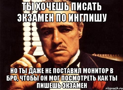 ты хочешь писать экзамен по инглишу но ты даже не поставил монитор в бро, чтобы он мог посмотреть как ты пишешь экзамен, Мем крестный отец