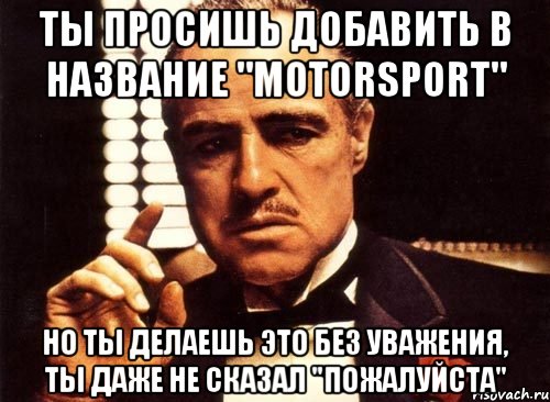 ты просишь добавить в название "motorsport" но ты делаешь это без уважения, ты даже не сказал "пожалуйста", Мем крестный отец