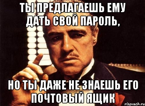 ты предлагаешь ему дать свой пароль, но ты даже не знаешь его почтовый ящик, Мем крестный отец