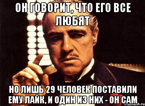 он говорит, что его все любят но лишь 29 человек поставили ему лайк, и один из них - он сам, Мем крестный отец