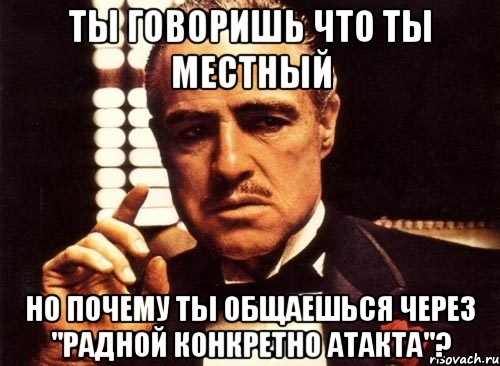 ты говоришь что ты местный но почему ты общаешься через "радной конкретно атакта"?, Мем крестный отец