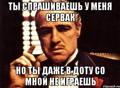 ты спрашиваешь у меня сервак но ты даже в доту со мной не играешь, Мем крестный отец