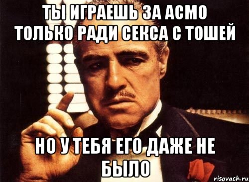 ты играешь за асмо только ради секса с тошей но у тебя его даже не было, Мем крестный отец