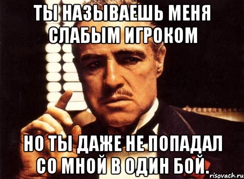 ты называешь меня слабым игроком но ты даже не попадал со мной в один бой., Мем крестный отец