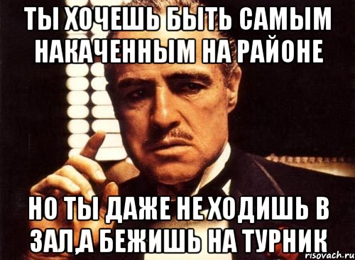 ты хочешь быть самым накаченным на районе но ты даже не ходишь в зал,а бежишь на турник, Мем крестный отец