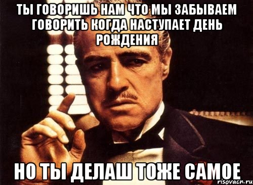 ты говоришь нам что мы забываем говорить когда наступает день рождения но ты делаш тоже самое, Мем крестный отец