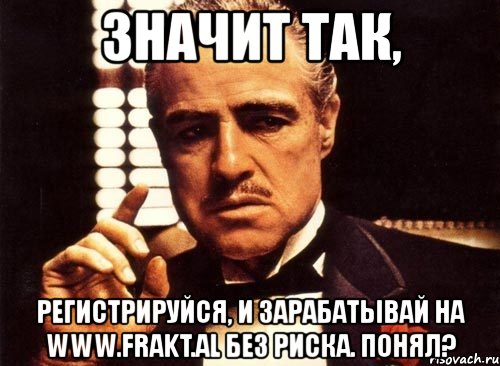 значит так, регистрируйся, и зарабатывай на www.frakt.al без риска. понял?, Мем крестный отец