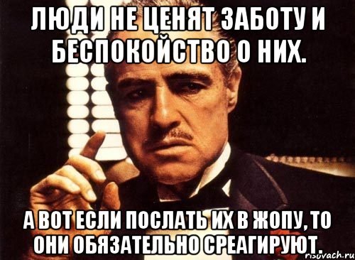 люди не ценят заботу и беспокойство о них. а вот если послать их в жопу, то они обязательно среагируют., Мем крестный отец