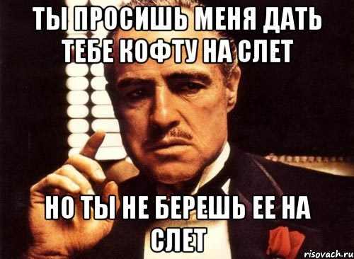 ты просишь меня дать тебе кофту на слет но ты не берешь ее на слет, Мем крестный отец