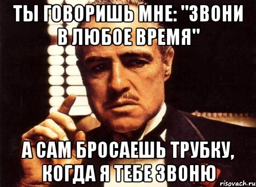 ты говоришь мне: "звони в любое время" а сам бросаешь трубку, когда я тебе звоню, Мем крестный отец