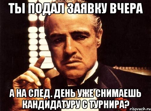 ты подал заявку вчера а на след. день уже снимаешь кандидатуру с турнира?, Мем крестный отец