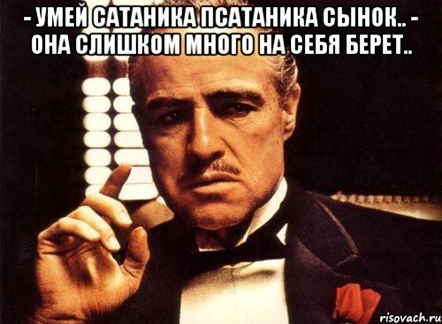 - умей сатаника псатаника сынок.. - она слишком много на себя берет.. , Мем крестный отец