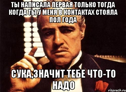 ты написала первая только тогда когда ты у меня в контактах стояла пол года сука,значит тебе что-то надо, Мем крестный отец