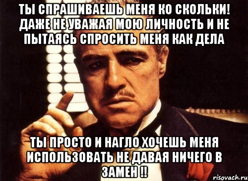 ты спрашиваешь меня ко скольки! даже не уважая мою личность и не пытаясь спросить меня как дела ты просто и нагло хочешь меня использовать не давая ничего в замен !!, Мем крестный отец