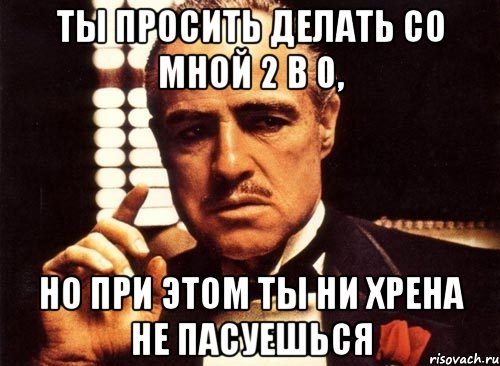 ты просить делать со мной 2 в 0, но при этом ты ни хрена не пасуешься, Мем крестный отец