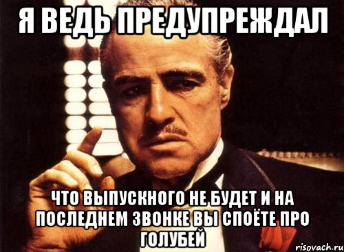 я ведь предупреждал что выпускного не будет и на последнем звонке вы споёте про голубей, Мем крестный отец