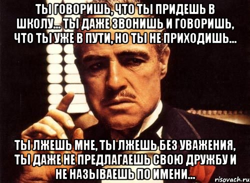 ты говоришь, что ты придешь в школу... ты даже звонишь и говоришь, что ты уже в пути, но ты не приходишь... ты лжешь мне, ты лжешь без уважения, ты даже не предлагаешь свою дружбу и не называешь по имени..., Мем крестный отец