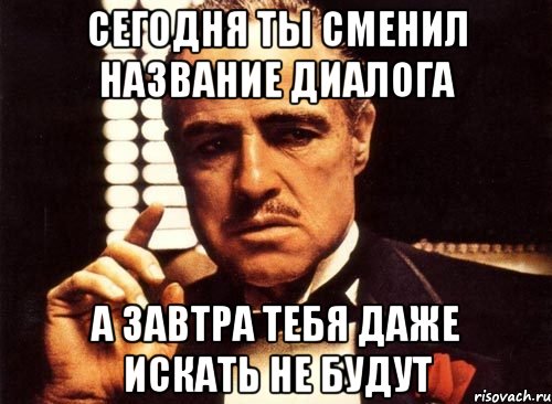 сегодня ты сменил название диалога а завтра тебя даже искать не будут, Мем крестный отец