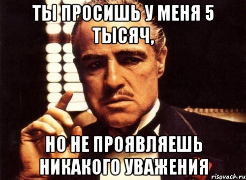 ты просишь у меня 5 тысяч, но не проявляешь никакого уважения, Мем крестный отец