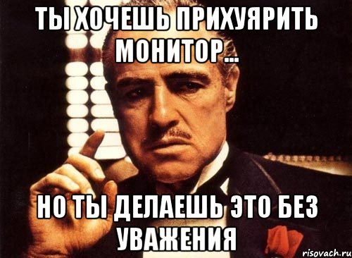 ты хочешь прихуярить монитор... но ты делаешь это без уважения, Мем крестный отец