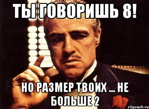 ты говоришь 8! но размер твоих ... не больше 2, Мем крестный отец