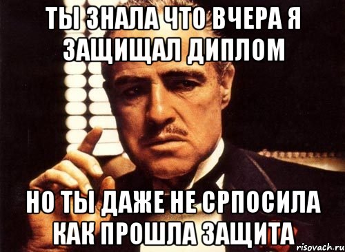 ты знала что вчера я защищал диплом но ты даже не српосила как прошла защита, Мем крестный отец