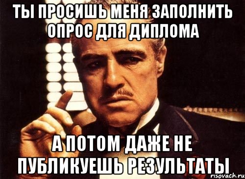 ты просишь меня заполнить опрос для диплома а потом даже не публикуешь результаты, Мем крестный отец